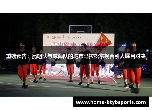 重磅预告：昆明队与威海队的城市马拉松常规赛引人瞩目对决