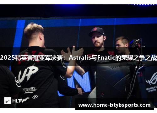 2025精英赛冠亚军决赛:Astralis与Fnatic的荣耀之争之战