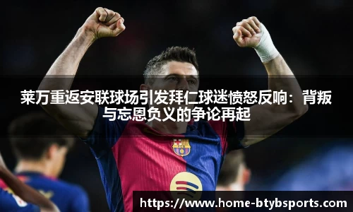 莱万重返安联球场引发拜仁球迷愤怒反响：背叛与忘恩负义的争论再起